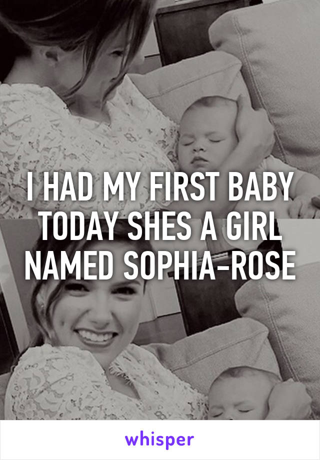 I HAD MY FIRST BABY TODAY SHES A GIRL NAMED SOPHIA-ROSE