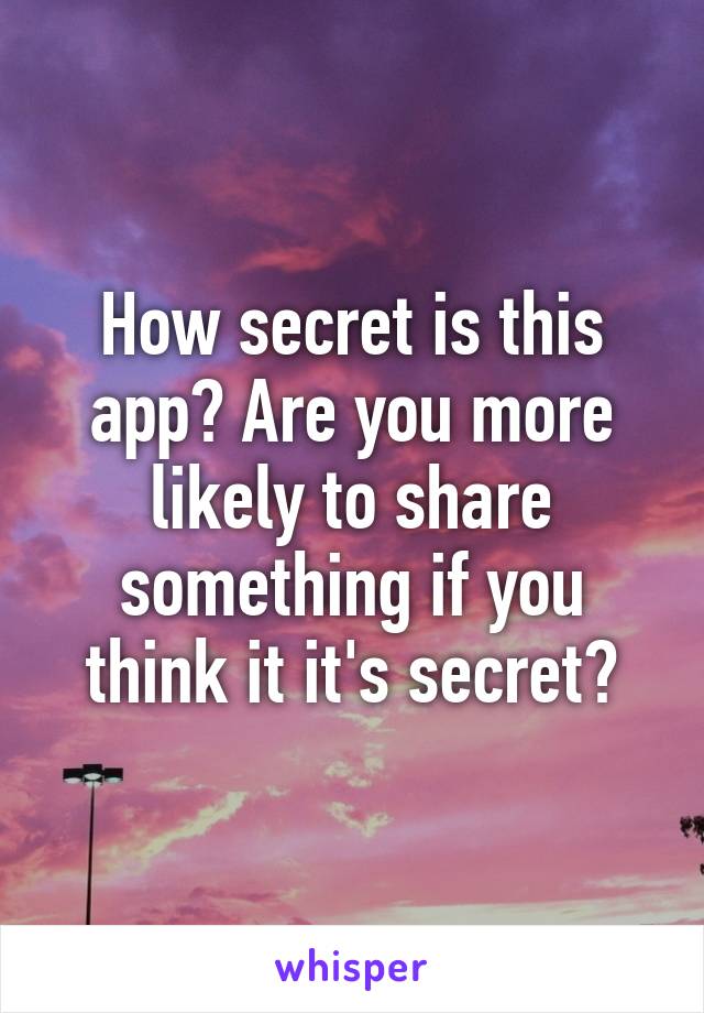 How secret is this app? Are you more likely to share something if you think it it's secret?