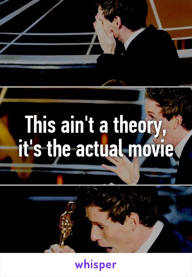 This ain't a theory, it's the actual movie