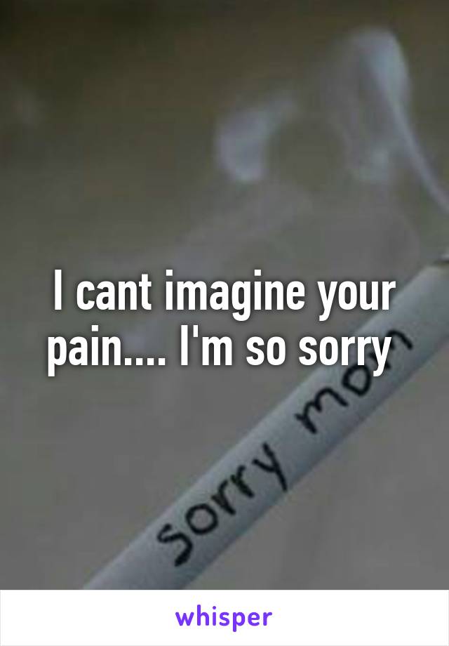 I cant imagine your pain.... I'm so sorry 