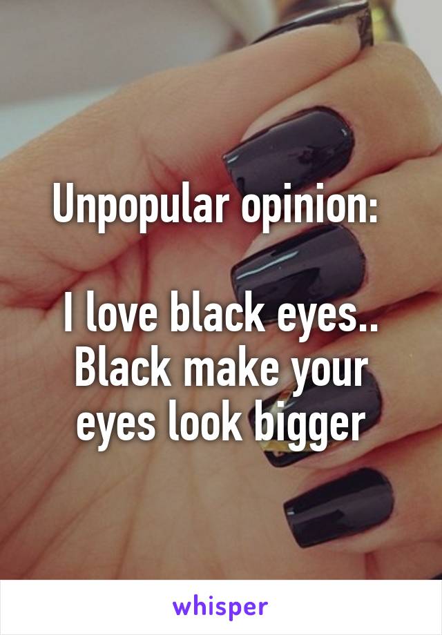 Unpopular opinion: 

I love black eyes..
Black make your eyes look bigger