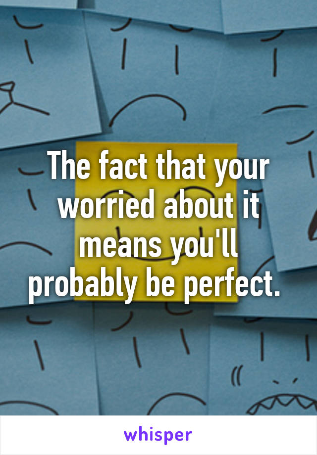 The fact that your worried about it means you'll probably be perfect. 