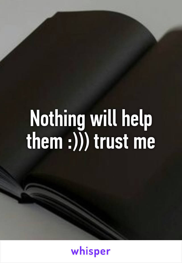 Nothing will help them :))) trust me