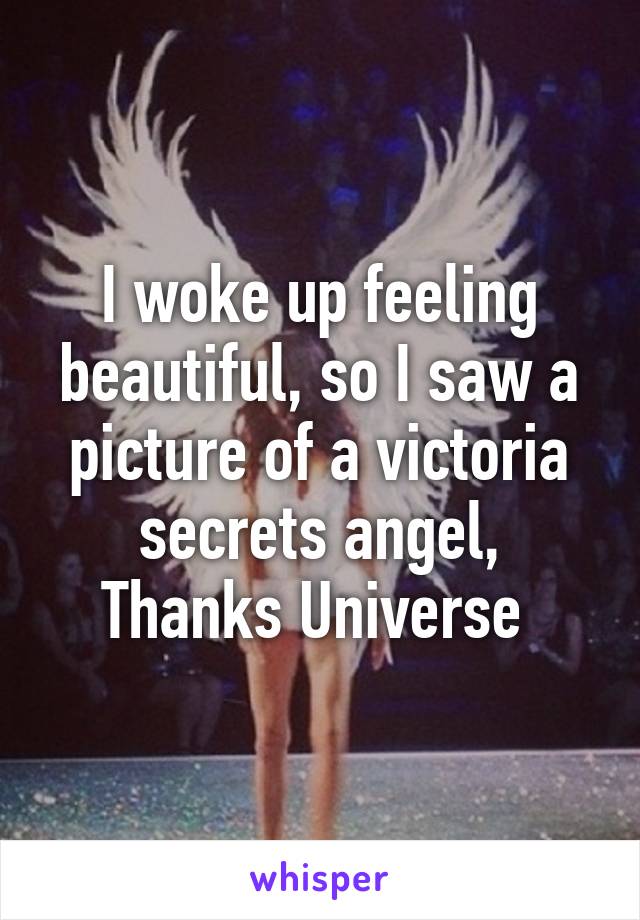 I woke up feeling beautiful, so I saw a picture of a victoria secrets angel,
Thanks Universe 