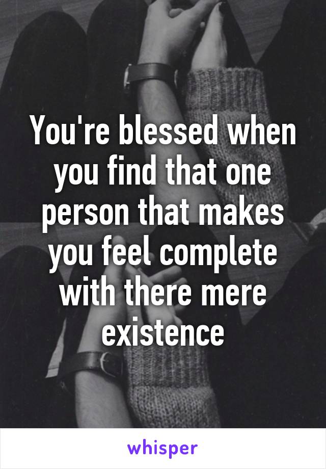 You're blessed when you find that one person that makes you feel complete with there mere existence