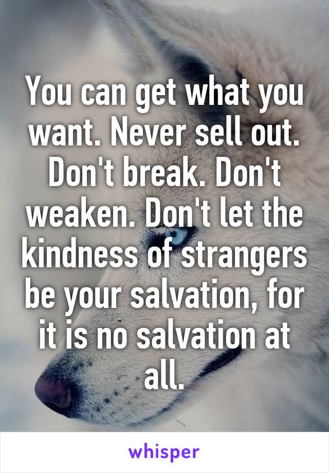 You can get what you want. Never sell out. Don't break. Don't weaken. Don't let the kindness of strangers be your salvation, for it is no salvation at all.