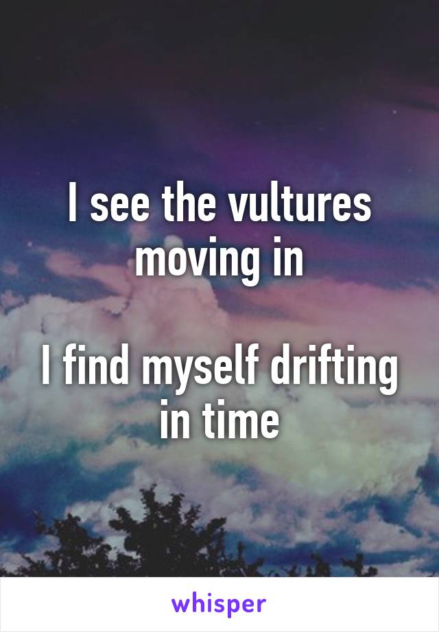 I see the vultures
moving in

I find myself drifting
in time