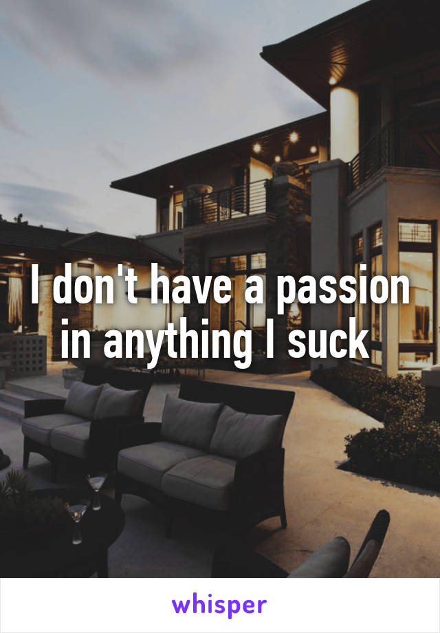 I don't have a passion in anything I suck 