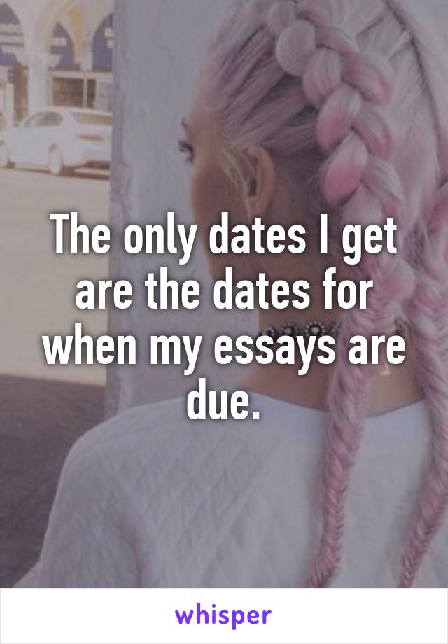 The only dates I get are the dates for when my essays are due.