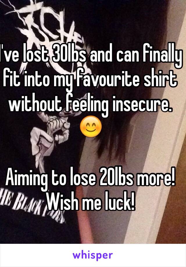 I've lost 30lbs and can finally fit into my favourite shirt without feeling insecure.
😊

Aiming to lose 20lbs more!
Wish me luck!