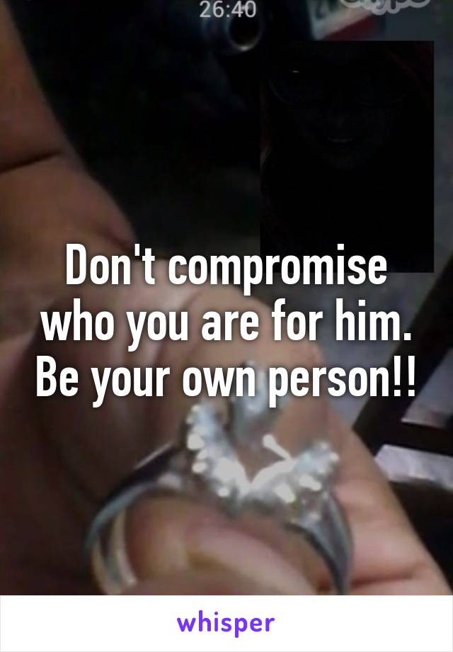 Don't compromise who you are for him. Be your own person!!