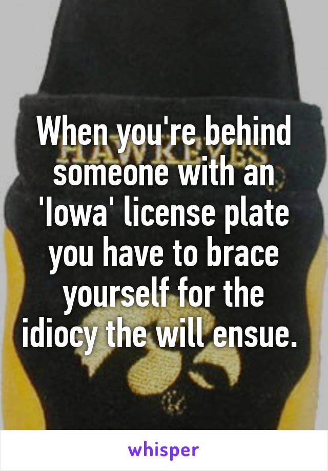 When you're behind someone with an 'Iowa' license plate you have to brace yourself for the idiocy the will ensue. 