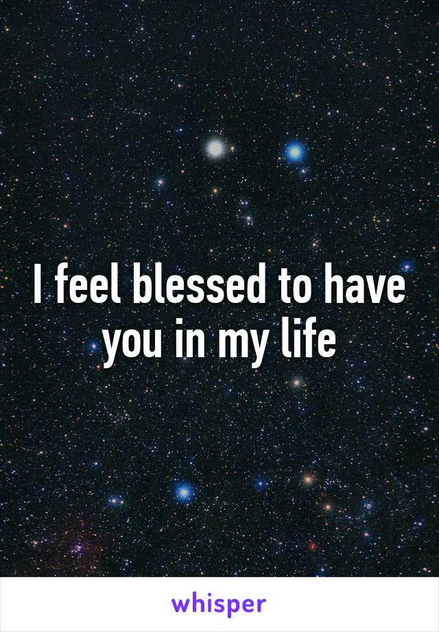 I feel blessed to have you in my life