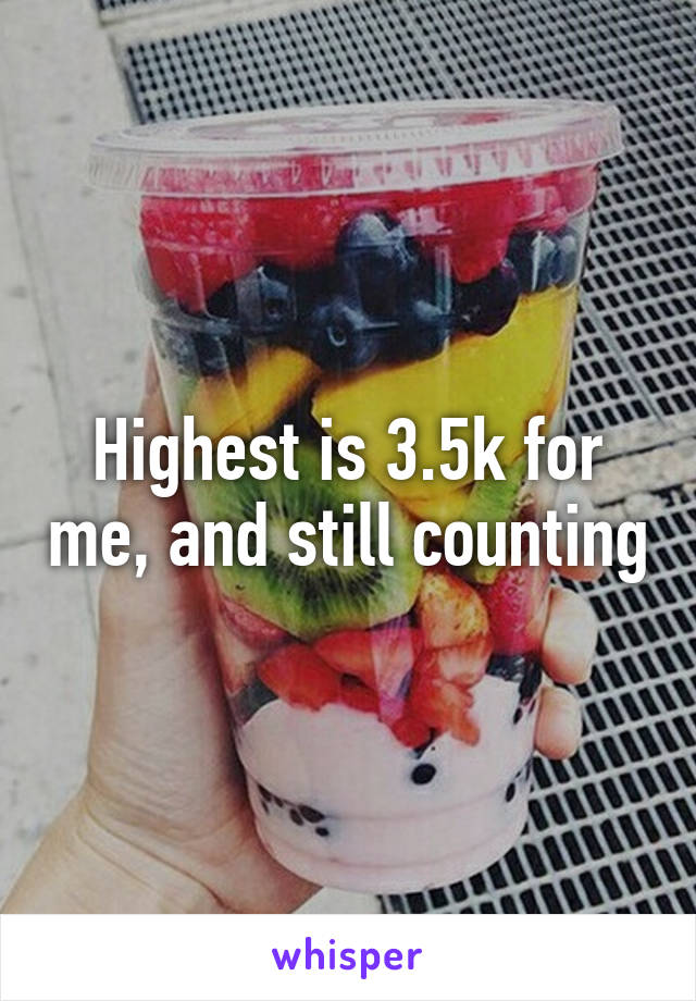 Highest is 3.5k for me, and still counting