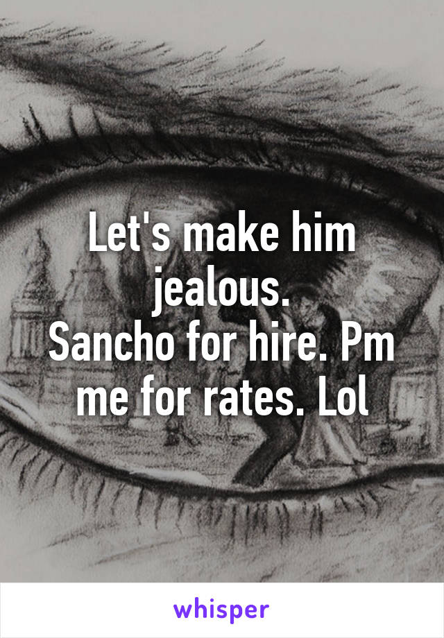 Let's make him jealous.
Sancho for hire. Pm me for rates. Lol