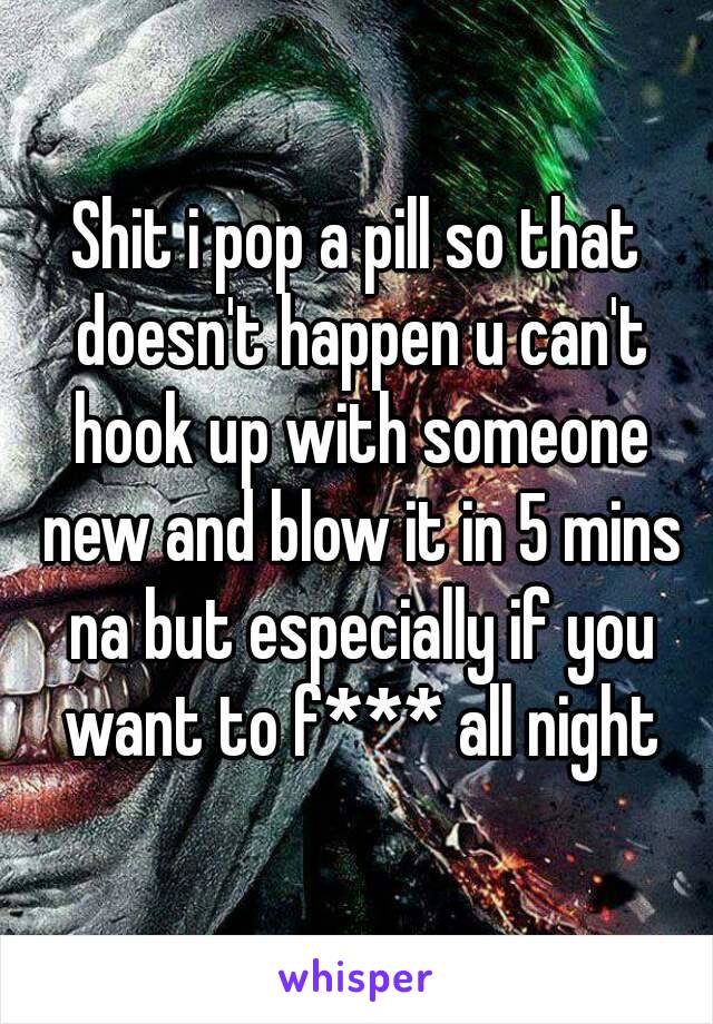 Shit i pop a pill so that doesn't happen u can't hook up with someone new and blow it in 5 mins na but especially if you want to f*** all night