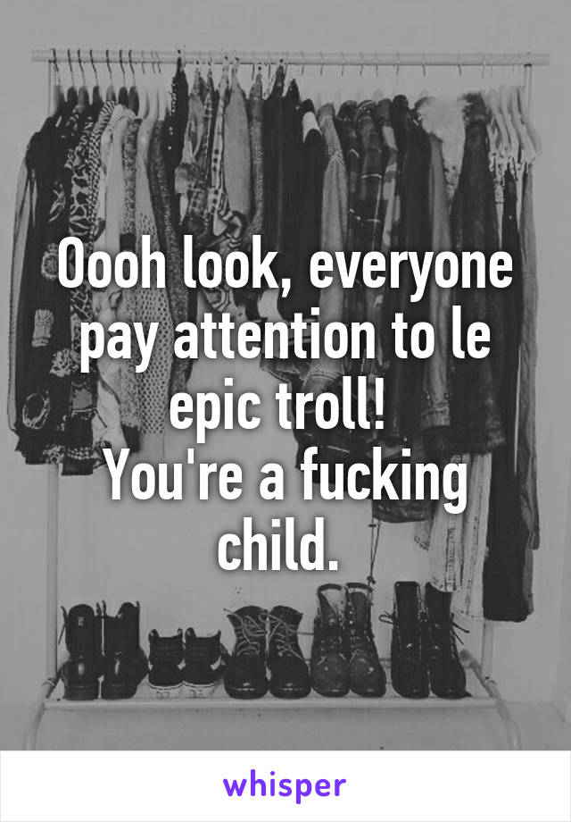 Oooh look, everyone pay attention to le epic troll! 
You're a fucking child. 