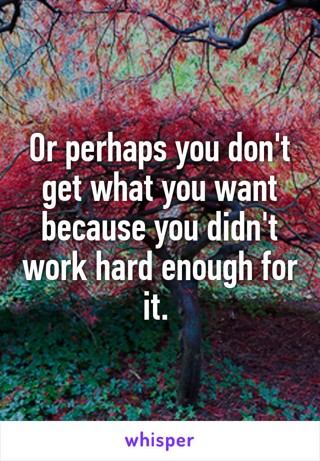 Or perhaps you don't get what you want because you didn't work hard enough for it. 