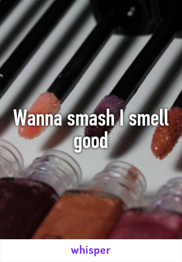 Wanna smash I smell good