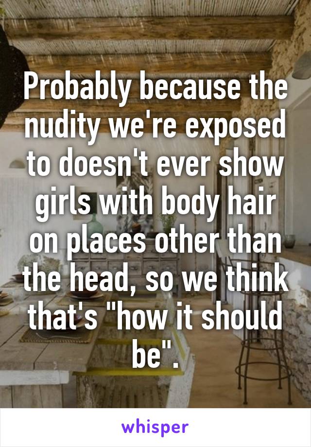 Probably because the nudity we're exposed to doesn't ever show girls with body hair on places other than the head, so we think that's "how it should be".