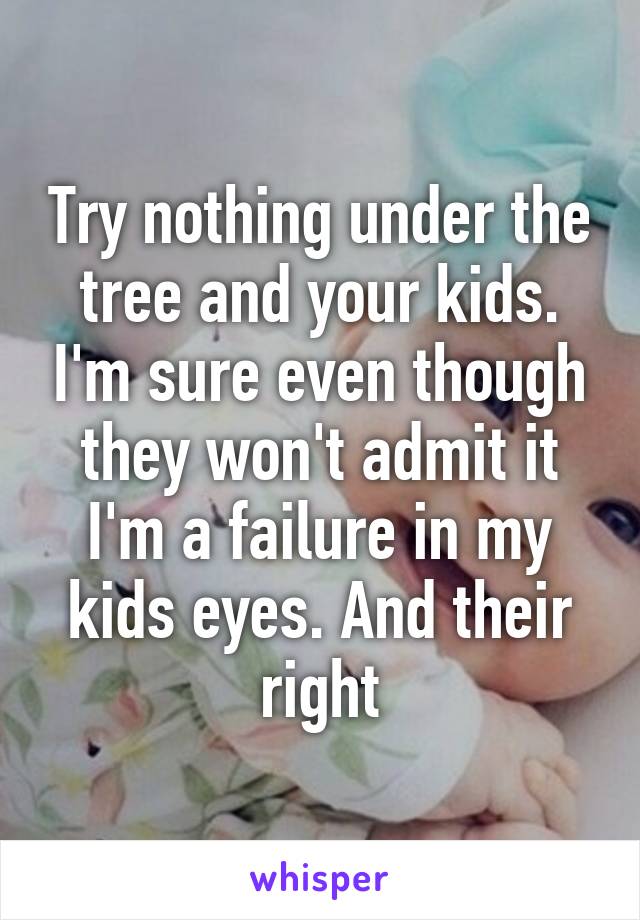 Try nothing under the tree and your kids. I'm sure even though they won't admit it I'm a failure in my kids eyes. And their right