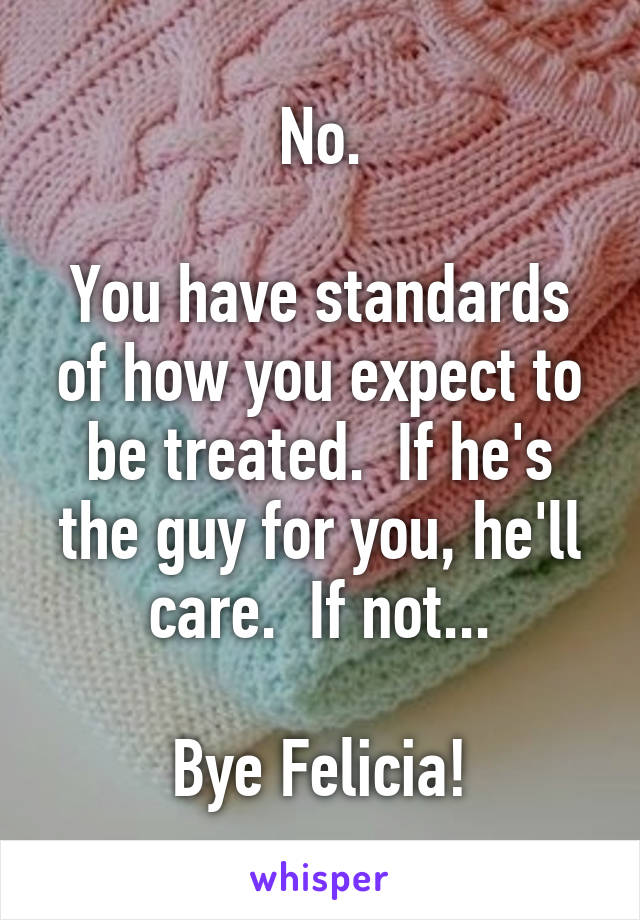 No.

You have standards of how you expect to be treated.  If he's the guy for you, he'll care.  If not...

Bye Felicia!