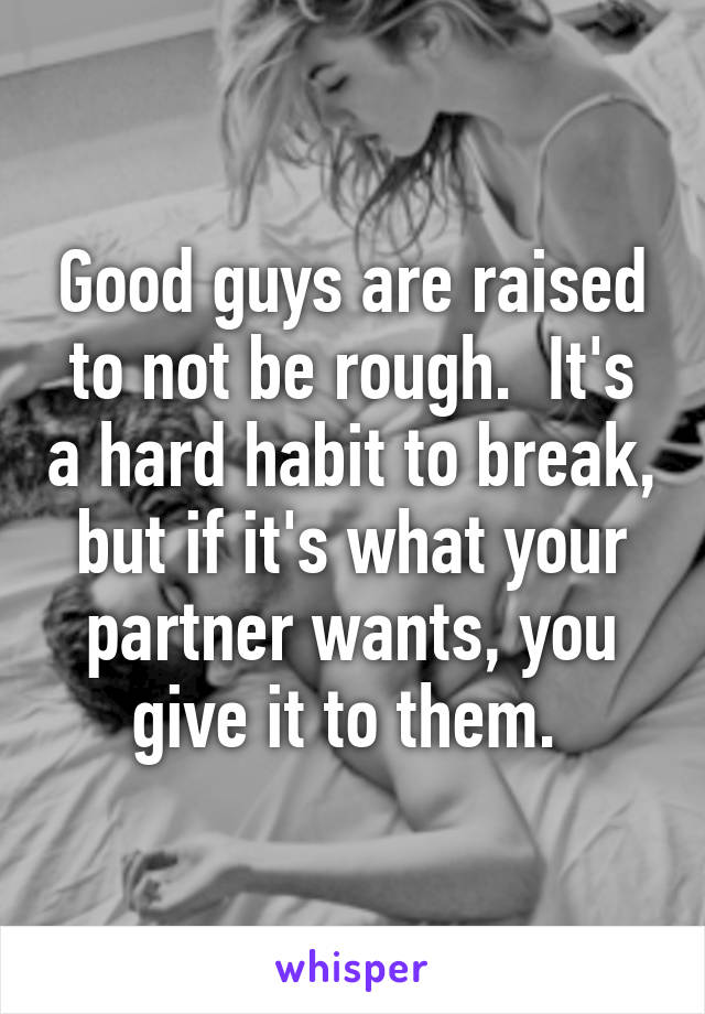 Good guys are raised to not be rough.  It's a hard habit to break, but if it's what your partner wants, you give it to them. 