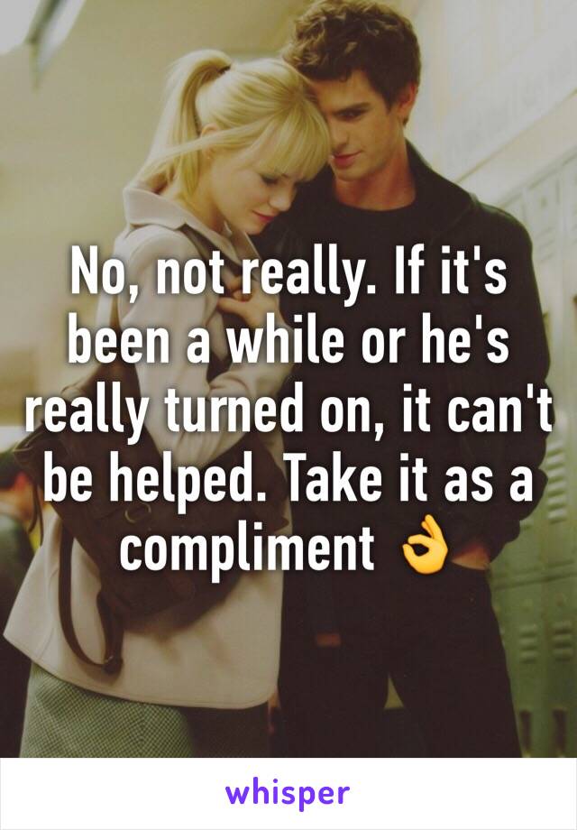 No, not really. If it's been a while or he's really turned on, it can't be helped. Take it as a compliment 👌