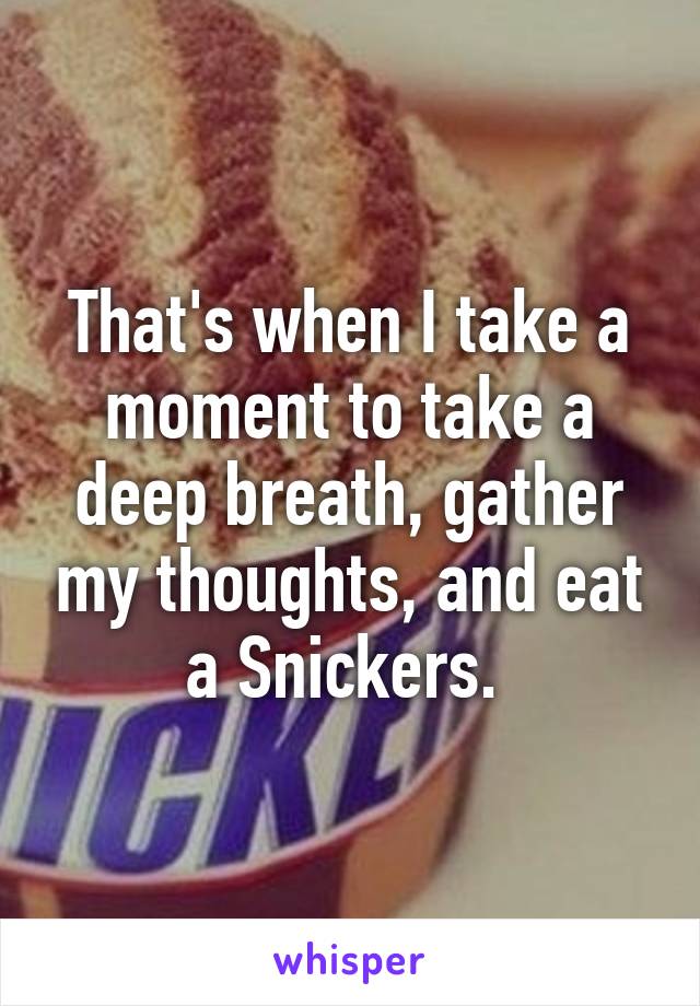 That's when I take a moment to take a deep breath, gather my thoughts, and eat a Snickers. 