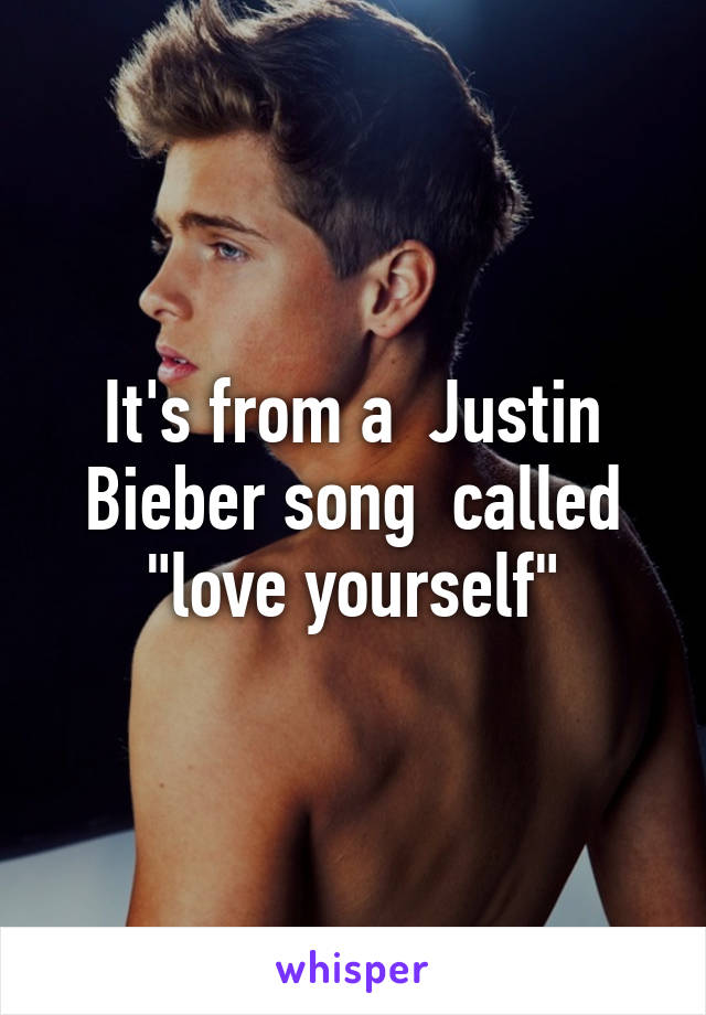 It's from a  Justin Bieber song  called "love yourself"