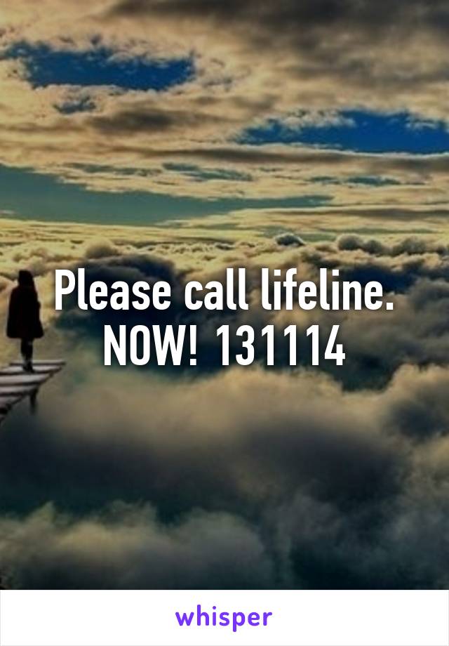 Please call lifeline. NOW! 131114