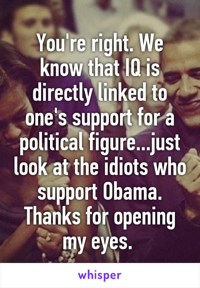 You're right. We know that IQ is directly linked to one's support for a political figure...just look at the idiots who support Obama. Thanks for opening my eyes. 