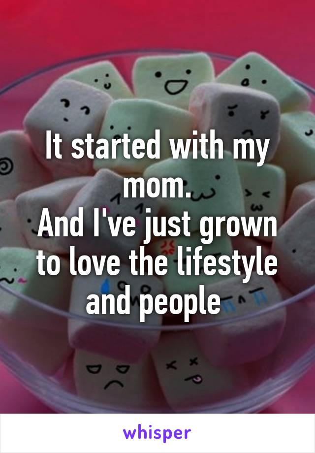 It started with my mom.
And I've just grown to love the lifestyle and people 