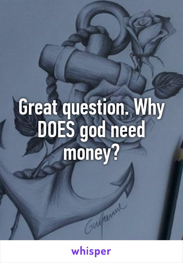 Great question. Why DOES god need money?