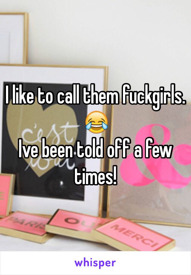 I like to call them fuckgirls. 😂
Ive been told off a few times! 