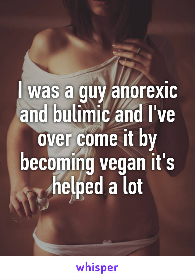 I was a guy anorexic and bulimic and I've over come it by becoming vegan it's helped a lot