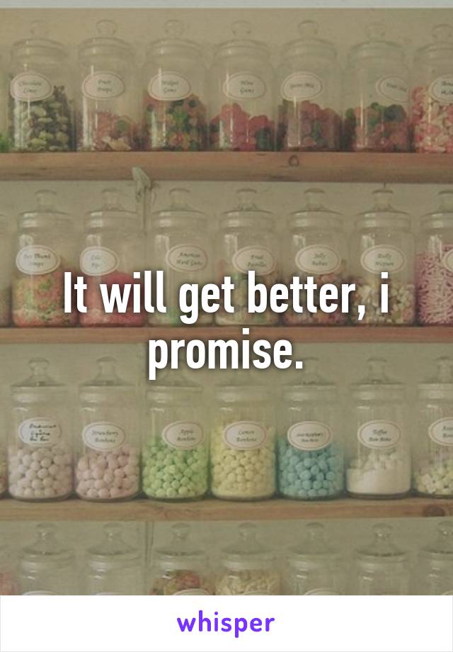 It will get better, i promise.