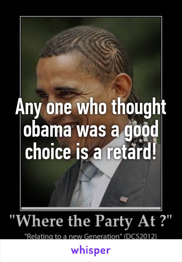 Any one who thought obama was a good choice is a retard!