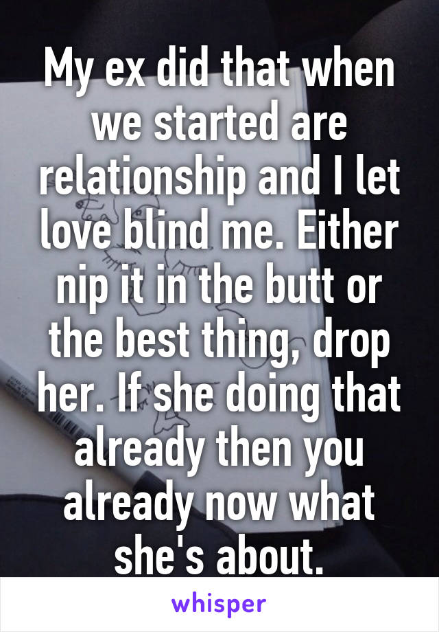 My ex did that when we started are relationship and I let love blind me. Either nip it in the butt or the best thing, drop her. If she doing that already then you already now what she's about.