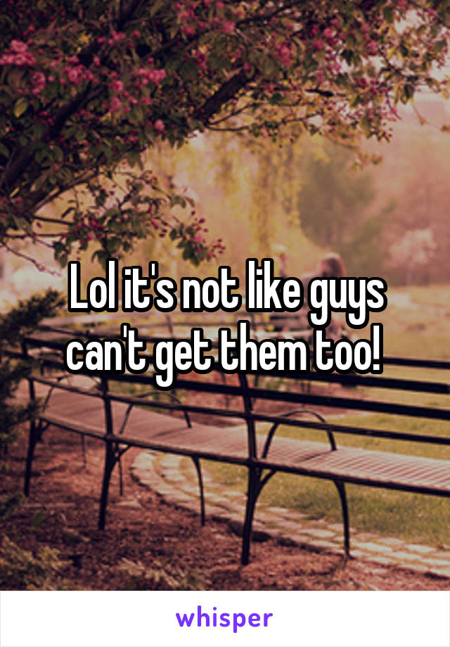 Lol it's not like guys can't get them too! 