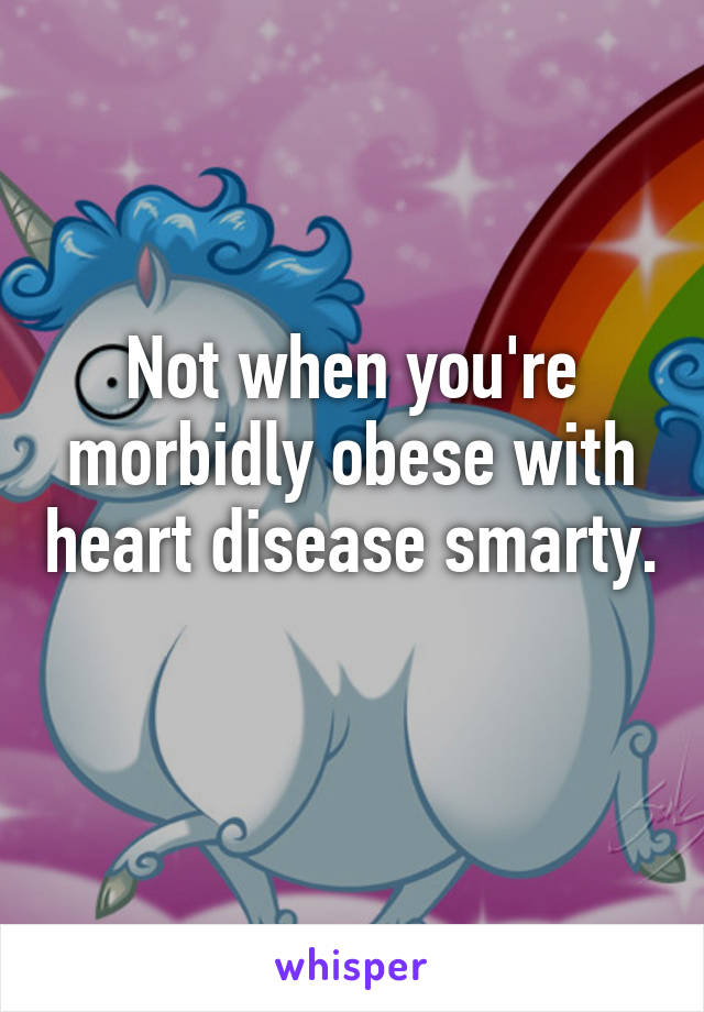 Not when you're morbidly obese with heart disease smarty. 