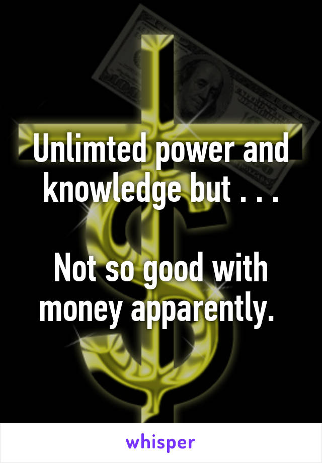 Unlimted power and knowledge but . . .

Not so good with money apparently. 