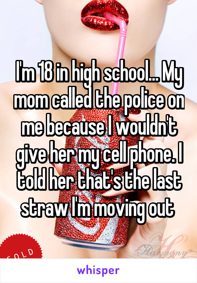 I'm 18 in high school... My mom called the police on me because I wouldn't give her my cell phone. I told her that's the last straw I'm moving out 