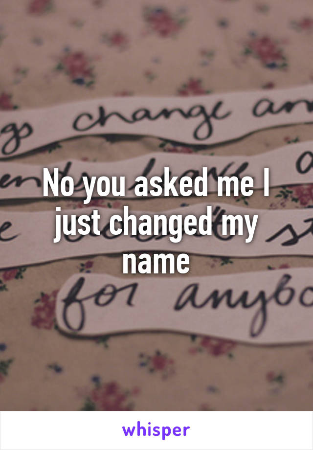 No you asked me I just changed my name