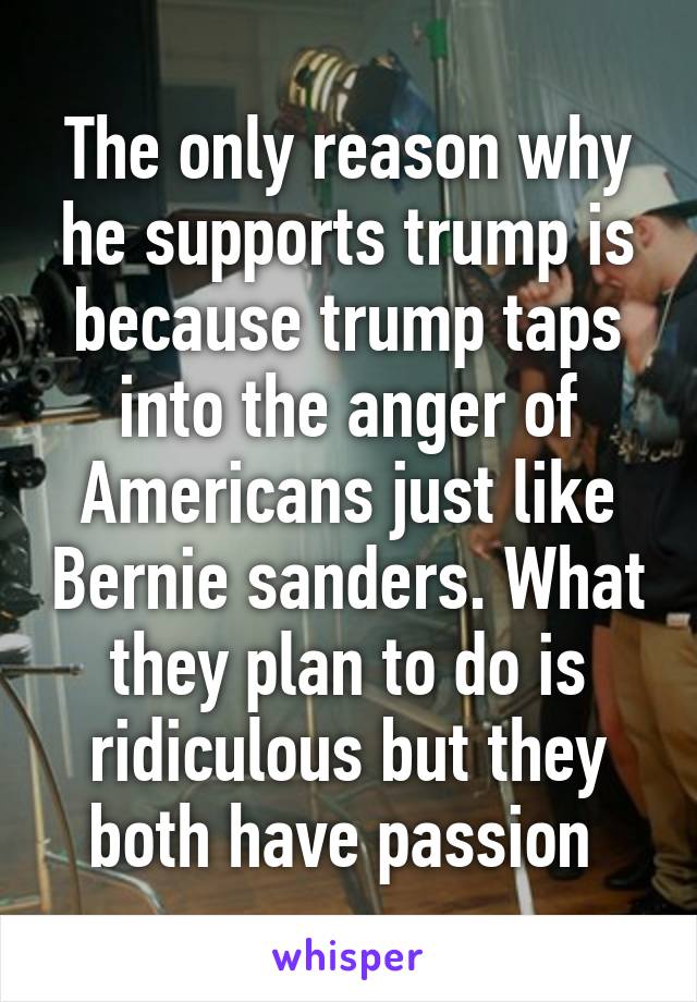 The only reason why he supports trump is because trump taps into the anger of Americans just like Bernie sanders. What they plan to do is ridiculous but they both have passion 