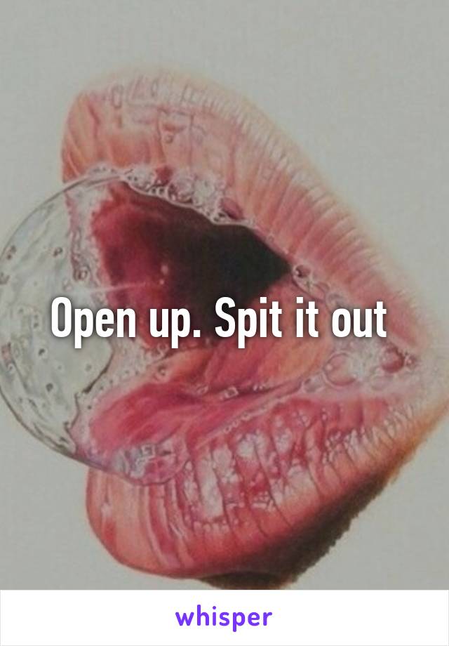 Open up. Spit it out 