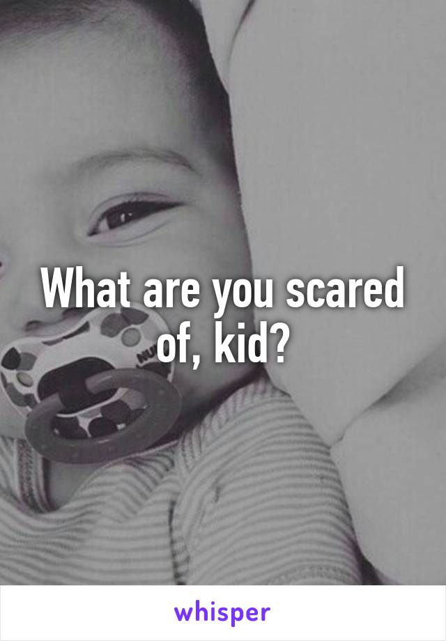 What are you scared of, kid?