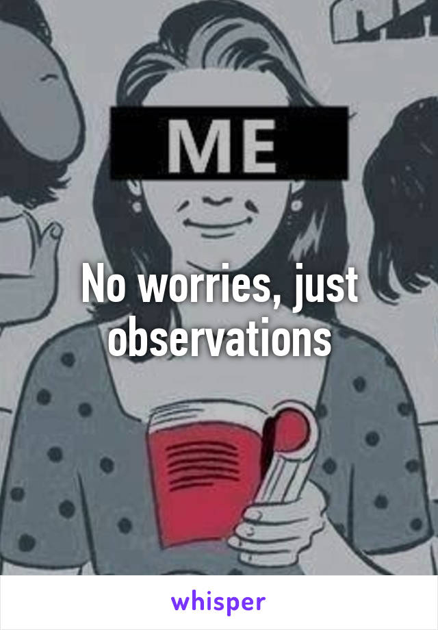 No worries, just observations