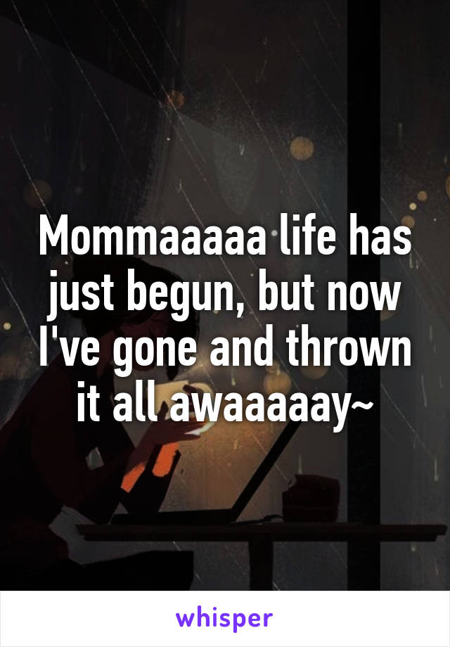 Mommaaaaa life has just begun, but now I've gone and thrown it all awaaaaay~