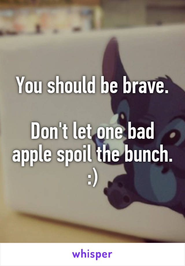 You should be brave.

Don't let one bad apple spoil the bunch. :)